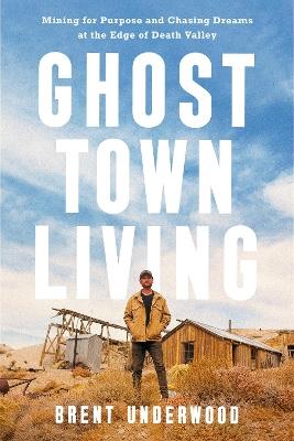 Ghost Town Living: Mining for Purpose and Chasing Dreams at the Edge of Death Valley - Brent Underwood - cover