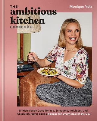 The Ambitious Kitchen Cookbook: 125 Ridiculously Good for You, Sometimes Indulgent, and Absolutely Never Boring Recipes for Every Meal of the Day - Monique Volz - cover