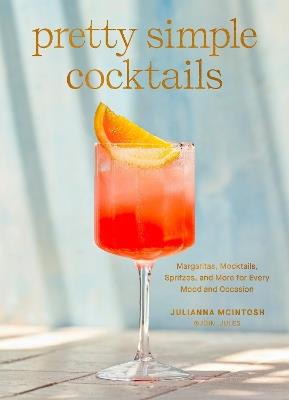 Pretty Simple Cocktails: Margaritas, Mocktails, Spritzes, and More for Every Mood and Occasion - Julianna McIntosh - cover