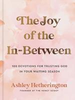 The Joy of the In-Between: 100 Devotions for Trusting God in Your Waiting Season: A Devotional