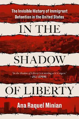 In The Shadow Of Liberty: The Invisible History of Immigrant Detention in the United States - Ana Raquel Minian - cover