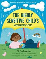 The Highly Sensitive Child's Workbook: 50 Fun Exercises to Help Kids Feel Less Overwhelmed, Communicate Their Needs, and Thrive