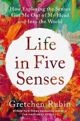 Life in Five Senses: How Exploring the Senses Got Me Out of My Head and Into the World - Gretchen Rubin - cover