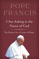 I Am Asking in the Name of God: Ten Prayers for a Future of Hope