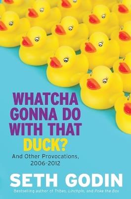 Whatcha Gonna Do with That Duck?: And Other Provocations, 2006-2012 - Seth Godin - cover