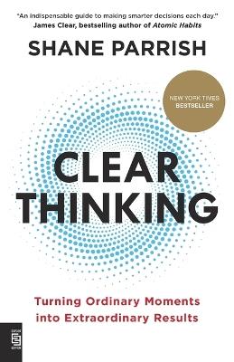 Clear Thinking: Turning Ordinary Moments into Extraordinary Results - Shane Parrish - cover