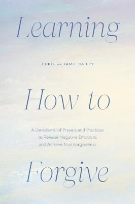 Learning How to Forgive: A Devotional of Prayers and Practices to Release Negative Emotions and Achieve True Forgiveness - Chris Bailey,Jamie Bailey - cover