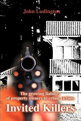 Invited Killers: The Growing Liability of Property Owners to Crime Victims - John P Ludington - cover