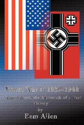 World War II 1939-1948: A Novel about the Aftermath of a Nazi Victory - Bem P Allen - cover