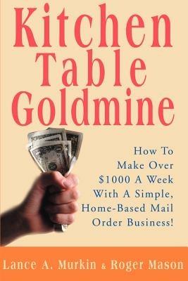 Kitchen Table Goldmine: How to Make Over $1000 a Week with a Simple, Home-Based Mail Order Business! - Lance a Murkin,Roger Mason - cover