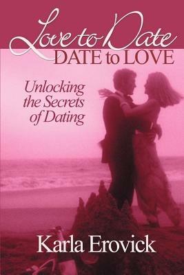 Love to Date-Date to Love: Unlocking the Secrets of Dating - Karla Erovick - cover