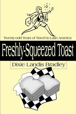 Freshly-Squeezed Toast: Twenty-Odd Years of Travel in Latin America - Dixie Landis Bradley - cover