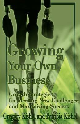 Growing Your Own Business: Growth Strategies for Meeting New Challenges and Maximizing Success - Gregory F Kishel,Patricia Gunter Kishel - cover