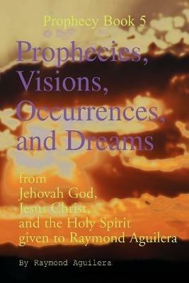 Prophecies, Visions, Occurrences, and Dreams: From Jehovah God, Jesus Christ, and the Holy Spirit Given to Raymond Aguilera (Prophecies 1176 Through 1508) - Raymond Aguilera - cover