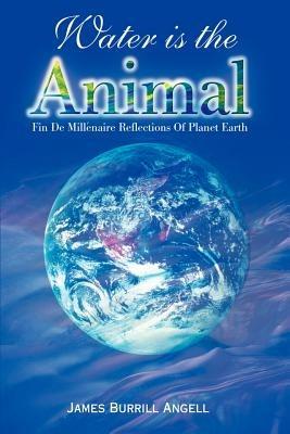 Water is the Animal: Fin de Millenaire Reflections of Planet Earth from a Diplomatic Courier - James Burrill Angell - cover