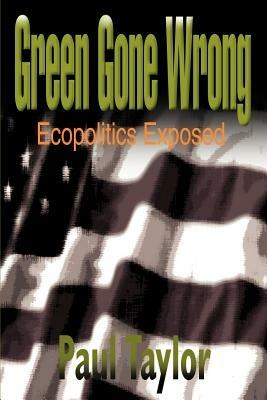 Green Gone Wrong: Ecopolitics Exposed - Paul Taylor - cover