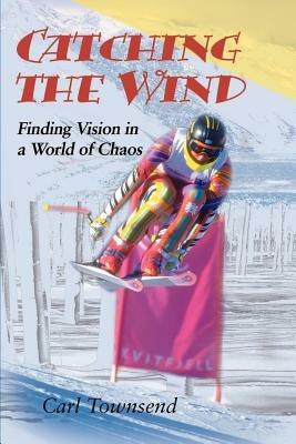 Catching the Wind: Finding Vision in a World of Chaos - Carl Townsend - cover