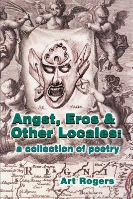 Angst, Eros & Other Locales: A Collection of Poetry - Art Rogers - cover