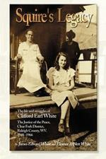 Squire's Legacy: The Life and Struggles of Clifford Earl White, the Justice of the Peace, Clear Fork District, Raleigh County, WV. 1948-1966