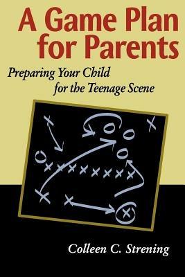 A Game Plan for Parents: Preparing Your Child for the Teenage Scene - Colleen Conroyd Strening - cover