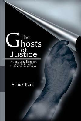 The Ghosts of Justice: Heidegger, Derrida and the Fate of Deconstruction - Ashok Kara - cover