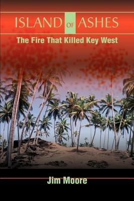 Island of Ashes: The Fire That Killed Key West - Jim Moore - cover