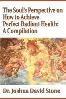 The Soul's Perspective on How to Achieve Perfect Radiant Health: A Compilation - Joshua David Stone - cover