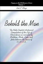 Behold the Man: The Noble Baptist Historicist Compilation of the Life of Christ Jesus as Recorded by Matthew, Mark, Luke, and John Between the Years of 50-95 A.D.