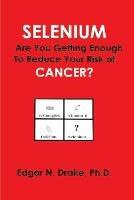 Selenium: Are You Getting Enough to Reduce Your Risk of Cancer? - Edgar N Drake - cover