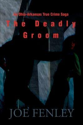 The Deadly Groom: An Ohio-Arkansas True Crime Saga - Joe Fenley - cover