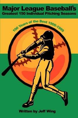 Major League Baseball's Greatest 150 Individual Pitching Seasons: 100 Years of the Best 1900-1999 - Jeff Wing - cover