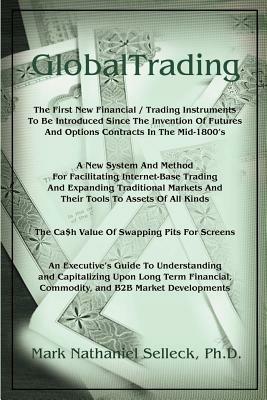 GlobalTrading: The First New Financial/Trading Instruments to Be Introduced Since the Invention of Futures and Option Contracts in the Mid-1800's/A New System and Method for Facilitating Electronic Trading and Expanding Traditional Financial and Commodity Markets And... - Mark Nathaniel Selleck - cover