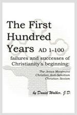 The First Hundred Years AD 1-100: Failures and Successes of Christianity's Beginning: The Jesus Movement, Christian Anti-Semitism, Christian Sexism