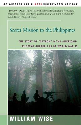 Secret Mission to the Philippines: The Story of "Spyron" and the American-Filipino Guerrillas of World War II - William Wise - cover