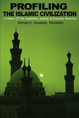 Profiling the Islamic Civilization: A History of the Legislative, Judicial, & Executive Branches - Ahmed Souaiaia - cover