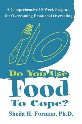 Do You Use Food To Cope?: A Comprehensive 15-Week Program for Overcoming Emotional Overeating - Sheila H Forman - cover