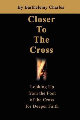 Closer To The Cross: Looking Up from the Foot of the Cross for Deeper Faith - Barthelemy Charles - cover