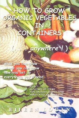 How to Grow Organic Vegetables in Containers ( Anywhere!) - Eileen M Logan - cover