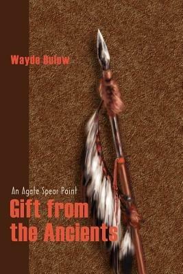 Gift from the Ancients: An Agate Spear Point - Wayde Bulow - cover