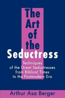 The Art of the Seductress: Techniques of the Great Seductresses from Biblical Times to the Postmodern Era - Arthur A Berger - cover