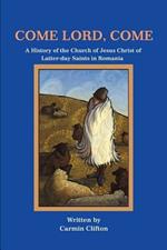 Come Lord, Come: A History of The Church of Jesus Christ of Latter-day Saints in Romania