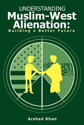 Understanding Muslim-West Alienation: Building a Better Future - Arshad Khan - cover