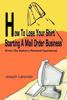 How to Lose Your Shirt Starting a Mail Order Business: (From the Auhtor's Personal Experience) - Joseph Lanciotti - cover