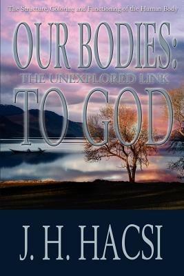 Our Bodies: The Unexplored Link To God: The Structure, Coloring and Functioning of the Human Body - J H Hacsi - cover