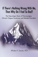 If There s Nothing Wrong With Me, Then Why Do I Feel So Bad?: The Neurologic Basis of Fibromyalgia, Chronic Fatigue Syndrome and Related Disorders