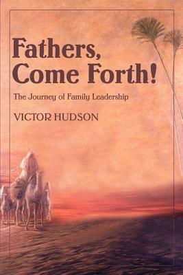 Fathers, Come Forth!: The Journey of Family Leadership - Victor L Hudson - cover