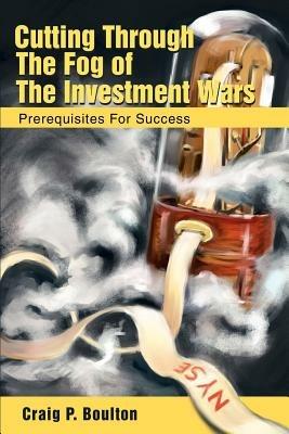 Cutting Through the Fog of the Investment Wars: Prerequisites for Success - Craig P Boulton - cover