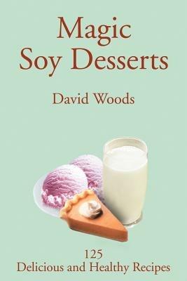 Magic Soy Desserts: 125 Delicious and Healthy Recipes - David Woods - cover