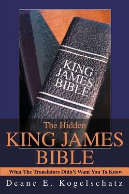 The Hidden King James Bible: What The Translators Didn't Want You To Know - Deane E Kogelschatz - cover