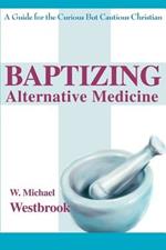 Baptizing Alternative Medicine: A Guide for the Curious But Cautious Christian